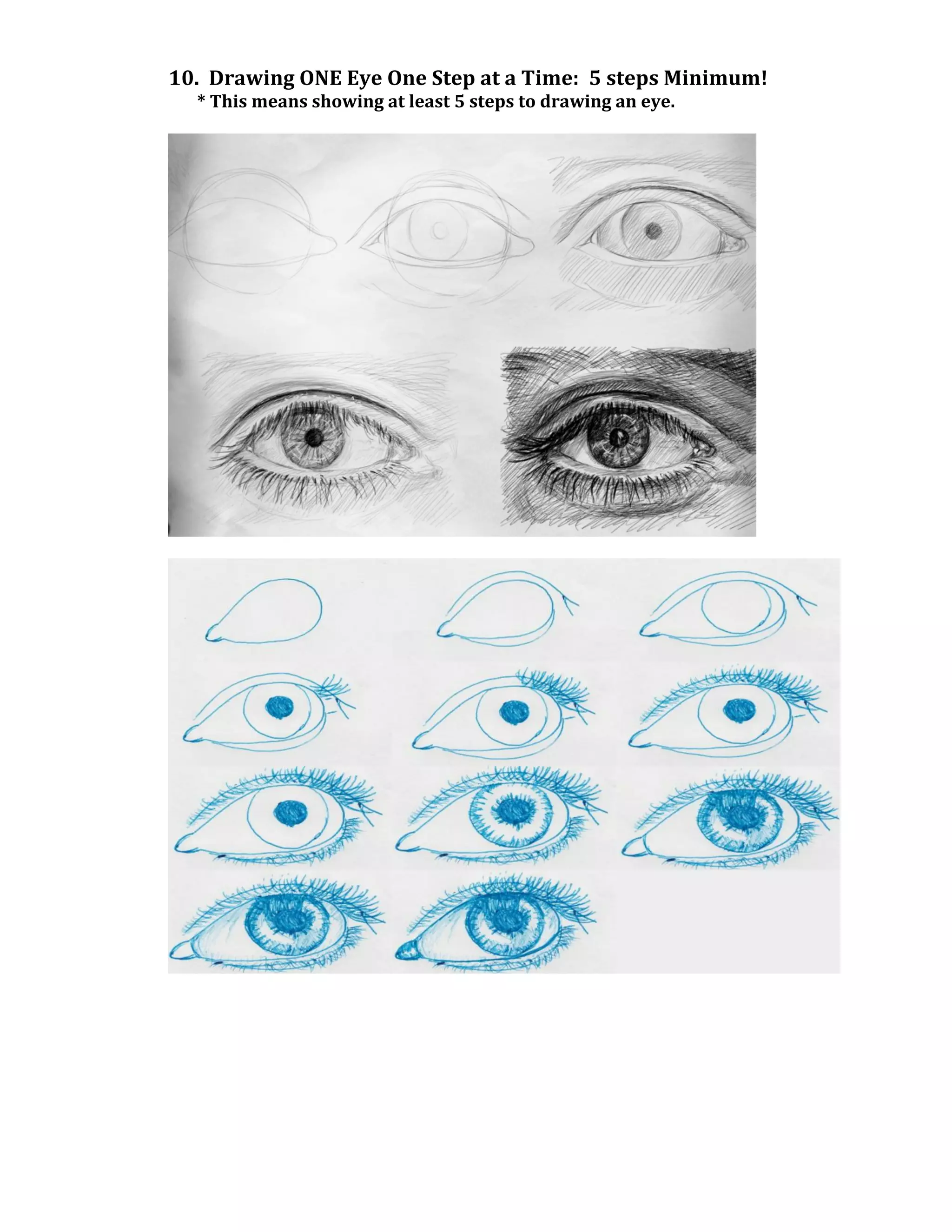 10.	
  	
  Drawing	
  ONE	
  Eye	
  One	
  Step	
  at	
  a	
  Time:	
  	
  5	
  steps	
  Minimum!	
  	
  
	
  	
  	
  	
  	
  	
  	
  *	
  This	
  means	
  showing	
  at	
  least	
  5	
  steps	
  to	
  drawing	
  an	
  eye.	
  
	
  




                                                                                                                            	
  
	
  




                                                                                                                                   	
  
 