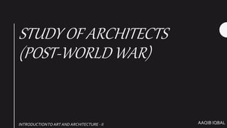 AAQIB IQBAL
STUDY OF ARCHITECTS
(POST-WORLD WAR)
INTRODUCTIONTO ART AND ARCHITECTURE - II
 