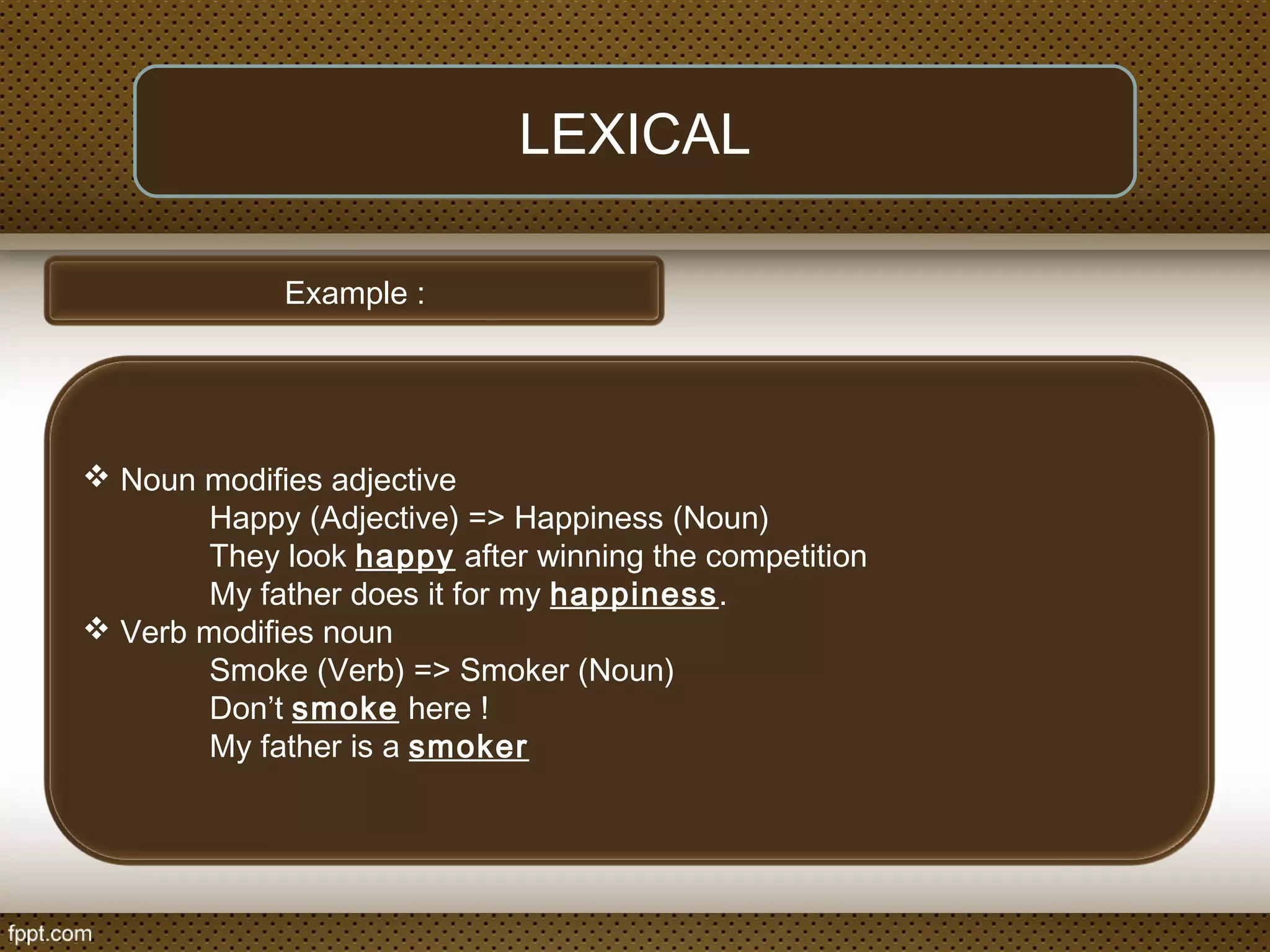 Example :
 Noun modifies adjective
Happy (Adjective) => Happiness (Noun)
They look happy after winning the competition
My father does it for my happiness.
 Verb modifies noun
Smoke (Verb) => Smoker (Noun)
Don’t smoke here !
My father is a smoker
LEXICAL
 