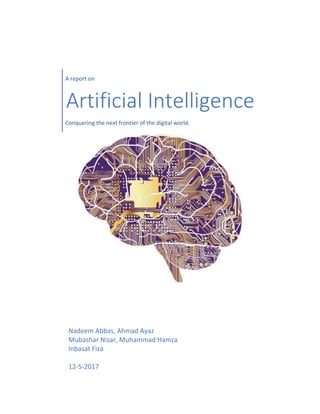 Nadeem Abbas, Ahmad Ayaz
Mubashar Nisar, Muhammad Hamza
Inbasat Fiza
12-5-2017
A report on
Artificial Intelligence
Conquering the next frontier of the digital world.
 