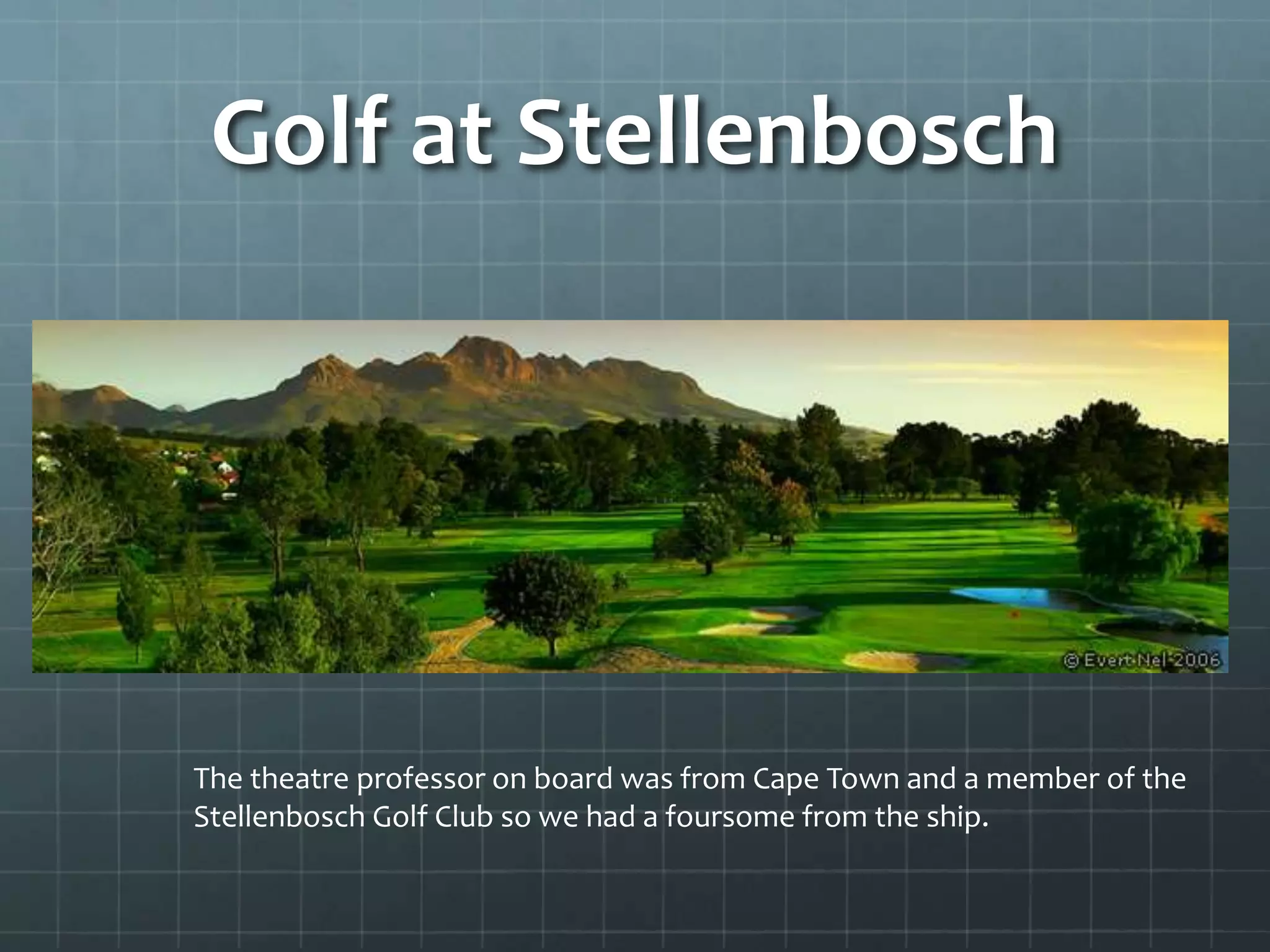 Golf at Stellenbosch
The theatre professor on board was from Cape Town and a member of the
Stellenbosch Golf Club so we had a foursome from the ship.
 