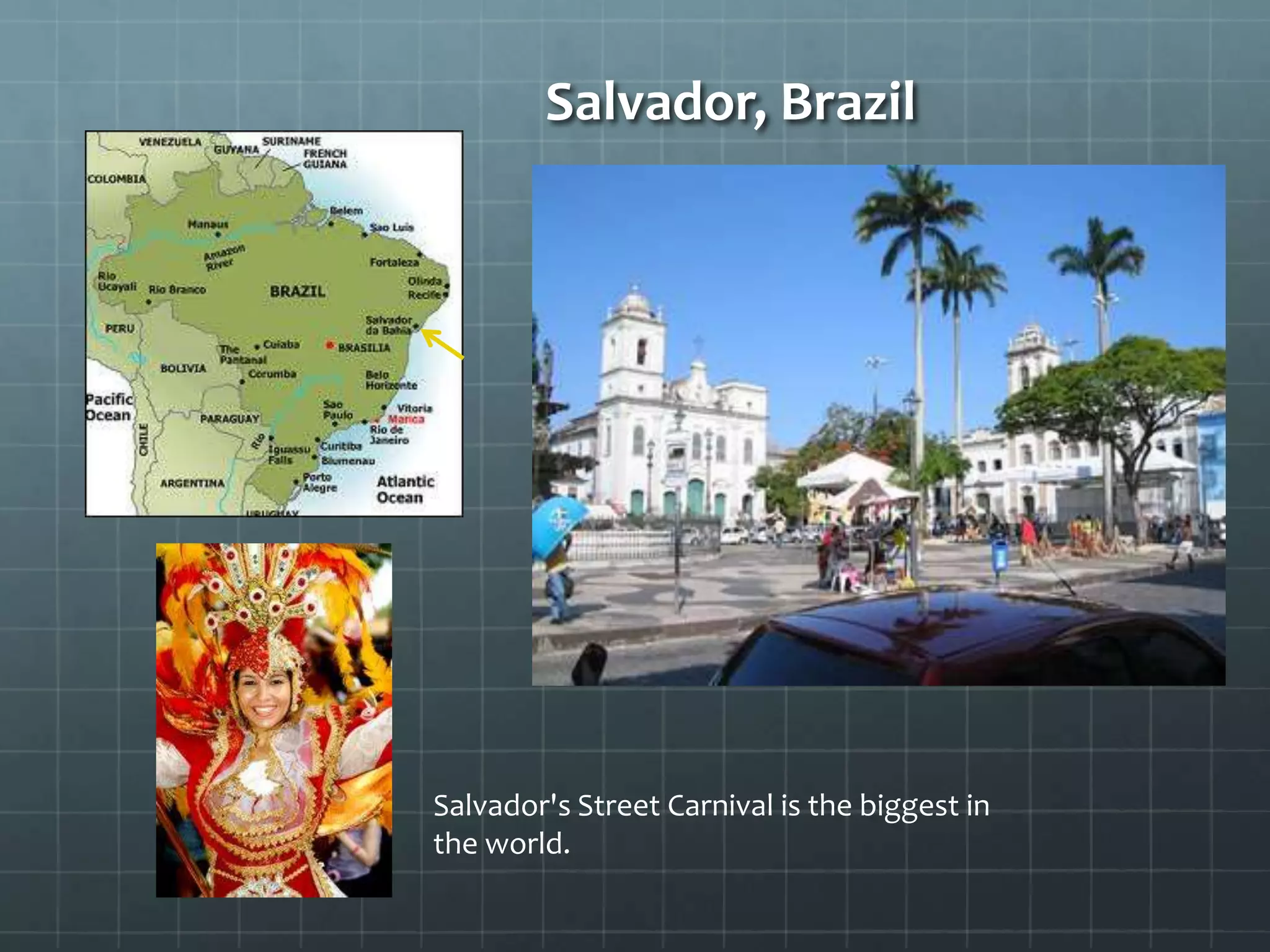 Salvador, Brazil
Salvador's Street Carnival is the biggest in
the world.
 