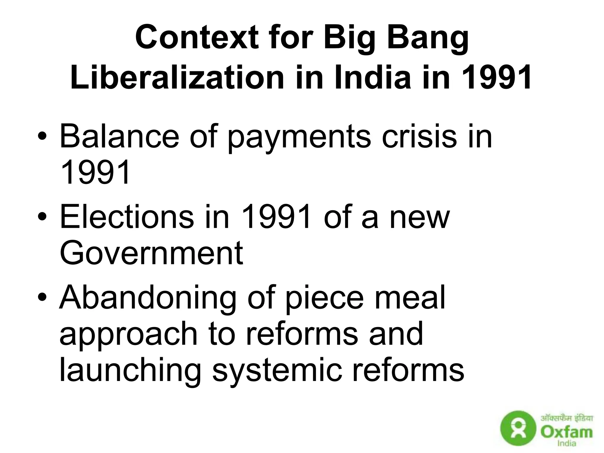 Context for Big Bang Liberalization in India in 1991Balance of payments crisis in 1991Elections in 1991 of a new GovernmentAbandoning of piece meal approach to reforms and launching systemic reforms 