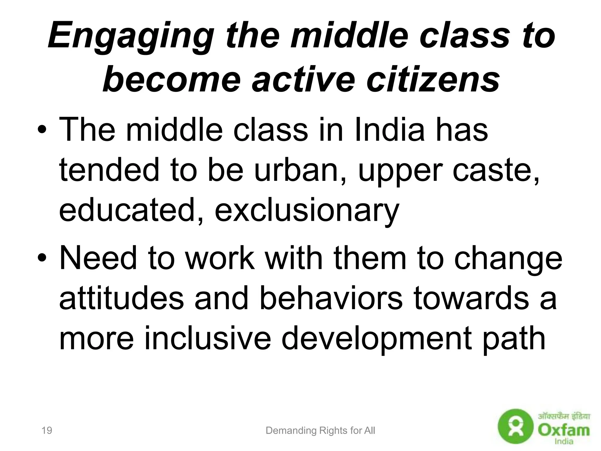 Engaging the middle class to become active citizens The middle class in India has tended to be urban, upper caste, educated, exclusionaryNeed to work with them to change attitudes and behaviors towards a more inclusive development pathDemanding Rights for All19