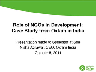 Role of NGOs in Development:  Case Study from Oxfam in India Presentation made to Semester at Sea   NishaAgrawal, CEO, Oxfam India October 6, 2011 