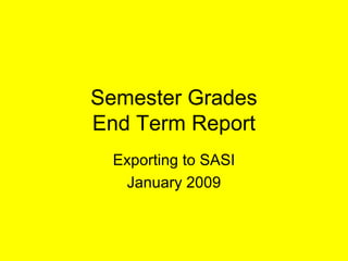 Semester Grades
End Term Report
Exporting to SASI
January 2009
 