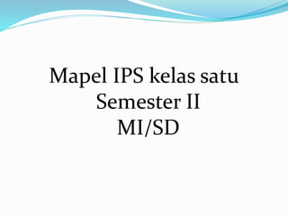Mapel IPS kelas satu
Semester II
MI/SD
 
