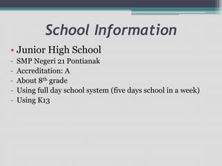 School Information
• Junior High School
- SMP Negeri 21 Pontianak
- Accreditation: A
- About 8th grade
- Using full day school system (five days school in a week)
- Using K13
 