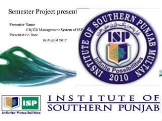 Semester Project presentation
Presenter Name
CR/GR Management System of ISP
Presentation Date
19 August 2017
 