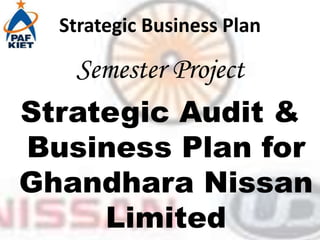 Strategic Business Plan
Semester Project
Strategic Audit &
Business Plan for
Ghandhara Nissan
Limited
 