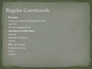 ProcessChange to yo form and add opposite vowelAdd DOP Precedes conjugated verbAttaches to verb whenInfinitiveAffirmative commandGerundEX: I ate the apple.Comíunamanzana.I ate it.La comí.Regular Commands