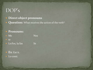 Direct object pronounsQuestion: What receives the action of the verb?Pronouns:Me			NosteLo/los, la/las		SeEx: Eat it.Lo comí.DOP’s