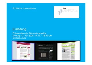 Fb Media: Journalismus




Einladung
Präsentation der Semesterprojekte
Montag, 13. Juli 2009, 14.45 – 18.30 Uhr
Dieburg, Aula




                     FACHBEREICH MEDIA
                                           1
 