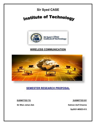 Sir Syed CASE
WIRELESS COMMUNICATION
SEMESTER RESEARCH PROPOSAL
SUBMITTED TO SUBMITTED BY
Sir Mian Jehan Zeb Salman Asif Cheema
Sp2021-MSEE-013
 