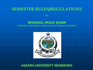 SEMESTER RULES/REGULATIONS
                          BY


          SHUJAUL MULK KHAN
 Controller Examination Department of Botany & Genetics




    HAZARA UNIVERSITY MANSEHRA
 