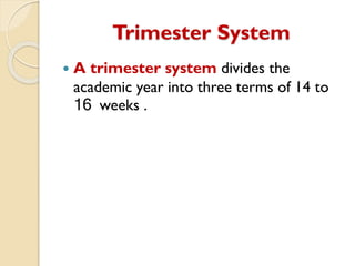 Trimester System
 A trimester system divides the
academic year into three terms of 14 to
16 weeks .
 