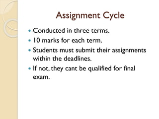 Assignment Cycle
 Conducted in three terms.
 10 marks for each term.
 Students must submit their assignments
within the deadlines.
 If not, they cant be qualified for final
exam.
 
