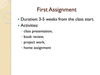 First Assignment
 Duration: 3-5 weeks from the class start.
 Activities:
◦ class presentation,
◦ book review,
◦ project work,
◦ home assignment
 
