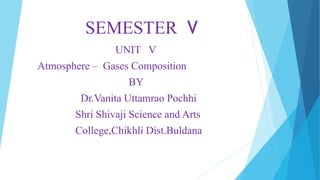 SEMESTER V
UNIT V
Atmosphere – Gases Composition
BY
Dr.Vanita Uttamrao Pochhi
Shri Shivaji Science and Arts
College,Chikhli Dist.Buldana
 