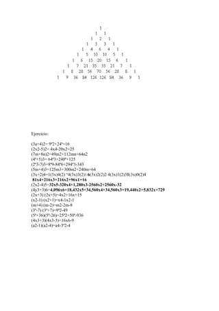 Ejercicio:

(3a+4)2= 9ª2+24ª+16
(2x2-5)2= 4x4-20x2+25
(7m+8n)2=49m2+112mn+64n2
(4ª+5)3= 64ª3+240ª+125
(2ª3-7)3=8ª9-84ª6+294ª3-343
(5m+4)3=125m3+300m2+240m+64
(3x+2)4=1(3x)4(2) °4(3x)3(2)1 6(3x)2(2)2 4(3x)1(2)31(3x)0(2)4
 81x4+216x3+216x2+96x1+16
(2x2-4)5=32x5-320x4+1,280x3-2560x2+2560x-32
(4y3+3)6=4,096x6+18,432x5+34,560x4+34,560x3+19,440x2+5,832x+729
(2x+3) (2x+5)=4x2+16x+15
(x2-1) (x2+1)=x4-1x2-1
(m+4) (m-2)=m2-2m-8
(3ª-7) (3ª+7)=9ª2-49
(5ª+36)(5ª-26)=25ª2+50ª-936
(4x3+3)(4x3-3)=16x6-9
(a2-1)(a2-4)=a4-3ª2-4
 