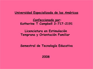 Universidad Especializada de las Américas   Confeccionado por : Katherine T Campbell 3-717-2191 Licenciatura en Estimulación  Temprana y Orientación Familiar  Semestral de Tecnología Educativa 2008  