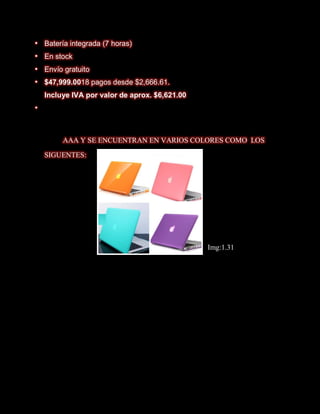    Batería integrada (7 horas)
   En stock
   Envío gratuito
   $47,999.0018 pagos desde $2,666.61.
    Incluye IVA por valor de aprox. $6,621.00





         AAA Y SE ENCUENTRAN EN VARIOS COLORES COMO LOS

    SIGUENTES:




                                                Img:1.31
 
