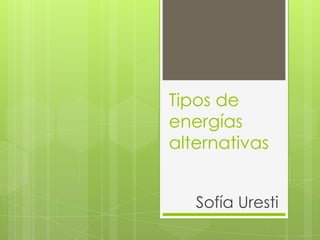 Tipos de
energías
alternativas
Sofía Uresti

 