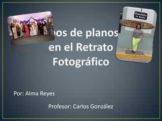 Por: Alma Reyes 
Profesor: Carlos González 
 