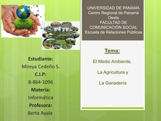 UNIVERSIDAD DE PANAMÀ
Centro Regional de Panamá
Oeste
FACULTAD DE
COMUNICACIÓN SOCIAL
Escuela de Relaciones Públicas
Tema:
El Medio Ambiente,
La Agricultura y
La Ganadería
 