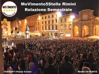 MoVimento5Stelle Rimini
               Relazione Semestrale




10/05/2011 Piazza Cavour                Rimini 15/10/2012
 