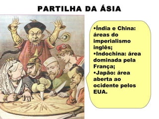 PARTILHA DA ÁSIA

          •Índia e China:
          áreas do
          imperialismo
          inglês;
          •Indochina: área
          dominada pela
          França;
          •Japão: área
          aberta ao
          ocidente pelos
          EUA.
 