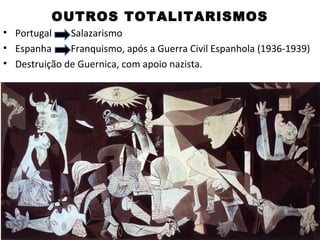 OUTROS TOTALITARISMOS
• Portugal    Salazarismo
• Espanha     Franquismo, após a Guerra Civil Espanhola (1936-1939)
• Destruição de Guernica, com apoio nazista.
 