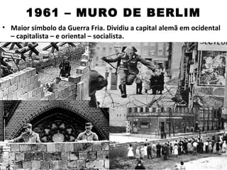 1961 – MURO DE BERLIM
• Maior símbolo da Guerra Fria. Dividiu a capital alemã em ocidental
  – capitalista – e oriental – socialista.
 