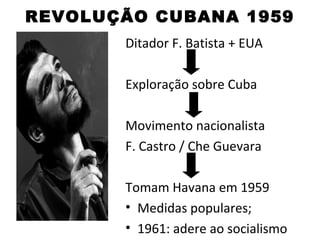 REVOLUÇÃO CUBANA 1959
       Ditador F. Batista + EUA

       Exploração sobre Cuba

       Movimento nacionalista
       F. Castro / Che Guevara

       Tomam Havana em 1959
       • Medidas populares;
       • 1961: adere ao socialismo
 
