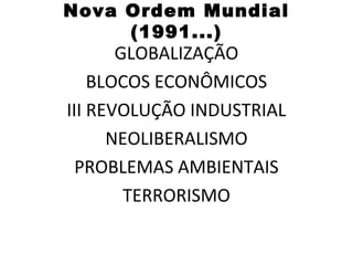 Nova Ordem Mundial
     (1991...)
       GLOBALIZAÇÃO
    BLOCOS ECONÔMICOS
III REVOLUÇÃO INDUSTRIAL
      NEOLIBERALISMO
  PROBLEMAS AMBIENTAIS
        TERRORISMO
 