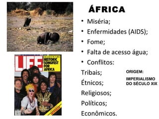 ÁFRICA
• Miséria;
• Enfermidades (AIDS);
• Fome;
• Falta de acesso água;
• Conflitos:
Tribais;        ORIGEM:
                IMPERIALISMO
Étnicos;        DO SÉCULO XIX

Religiosos;
Políticos;
Econômicos.
 