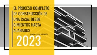 EL PROCESO COMPLETO
DE CONSTRUCCIÓN DE
UNA CASA: DESDE
CIMIENTOS HASTA
ACABADOS
2023
Adalberto Pitti 8-964-256
 