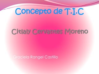 Citlaly Cervantes Moreno
Graciela Rangel Castillo
Concepto de T.I.C
 