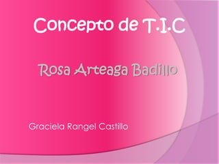 Rosa Arteaga Badillo
Graciela Rangel Castillo
Concepto de T.I.C
 