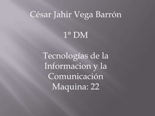 César Jahir Vega Barrón
1° DM
Tecnologías de la
Informacion y la
Comunicación
Maquina: 22

 