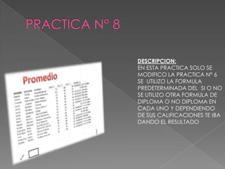 DESCRIPCION:
EN ESTA PRACTICA SOLO SE
MODIFICO LA PRACTICA N° 6
SE UTILIZO LA FORMULA
PREDETERMINADA DEL SI O NO
SE UTILIZO OTRA FORMULA DE
DIPLOMA O NO DIPLOMA EN
CADA UNO Y DEPENDIENDO
DE SUS CALIFICACIONES TE IBA
DANDO EL RESULTADO

 