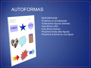 AUTOFORMAS
DESCRIPCION:
•Pusimos un encabezado
•Colocamos figuras distintas
•Les dimos color.
•Les dimos textura.
•Pusimos fondo alas figuras
•Pusimos la fecha en una figura

 