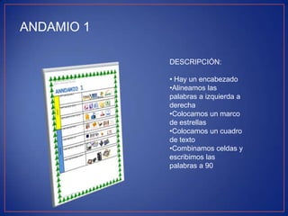 ANDAMIO 1
DESCRIPCIÓN:
• Hay un encabezado
•Alineamos las
palabras a izquierda a
derecha
•Colocamos un marco
de estrellas
•Colocamos un cuadro
de texto
•Combinamos celdas y
escribimos las
palabras a 90

 