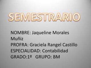NOMBRE: Jaqueline Morales
Muñiz
PROFRA: Graciela Rangel Castillo
ESPECIALIDAD: Contabilidad
GRADO:1º GRUPO: BM

 