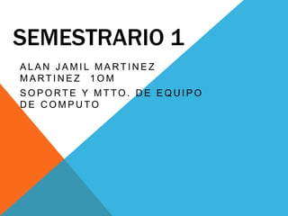 SEMESTRARIO 1
ALAN JAMIL MARTINEZ
MARTINEZ 1OM
SOPORTE Y MTTO. DE EQUIPO
DE COMPUTO

 