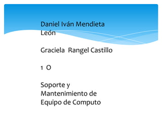 Daniel Iván Mendieta
León
Graciela Rangel Castillo
1 O
Soporte y
Mantenimiento de
Equipo de Computo

 