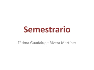 Semestrario
Fátima Guadalupe Rivera Martínez
 