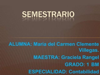 SEMESTRARIO

ALUMNA: María del Carmen Clemente
Villegas.
MAESTRA: Graciela Rangel
GRADO: 1 BM
ESPECIALIDAD: Contabilidad

 