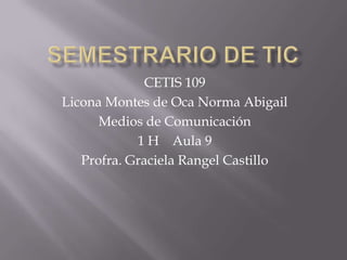 CETIS 109
Licona Montes de Oca Norma Abigail
Medios de Comunicación
1 H Aula 9
Profra. Graciela Rangel Castillo

 