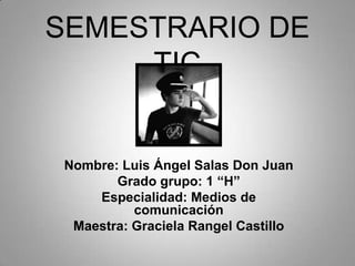 SEMESTRARIO DE
TIC

Nombre: Luis Ángel Salas Don Juan
Grado grupo: 1 “H”
Especialidad: Medios de
comunicación
Maestra: Graciela Rangel Castillo

 
